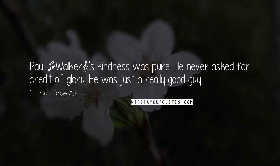 Jordana Brewster Quotes: Paul [Walker]'s kindness was pure. He never asked for credit of glory. He was just a really good guy.