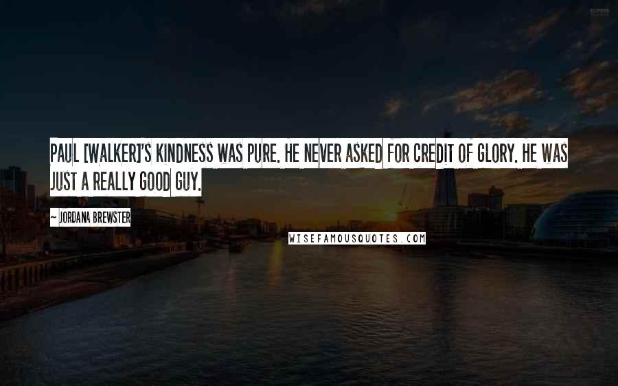 Jordana Brewster Quotes: Paul [Walker]'s kindness was pure. He never asked for credit of glory. He was just a really good guy.