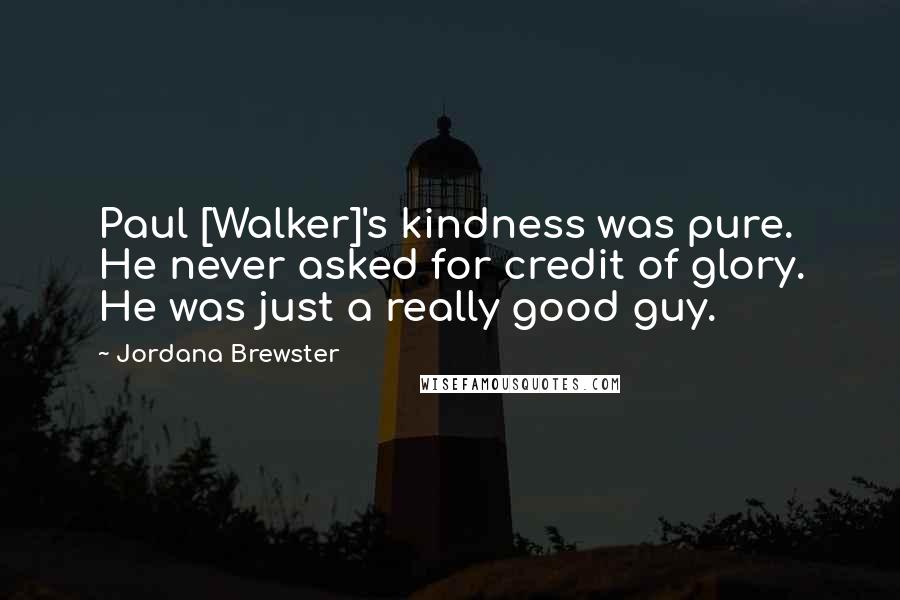 Jordana Brewster Quotes: Paul [Walker]'s kindness was pure. He never asked for credit of glory. He was just a really good guy.