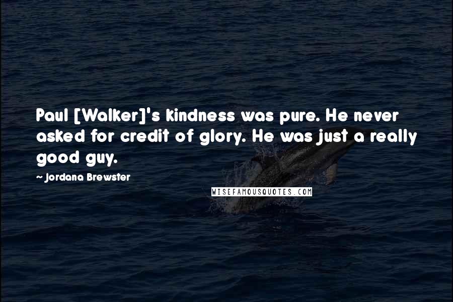 Jordana Brewster Quotes: Paul [Walker]'s kindness was pure. He never asked for credit of glory. He was just a really good guy.