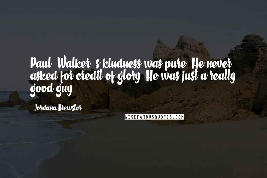 Jordana Brewster Quotes: Paul [Walker]'s kindness was pure. He never asked for credit of glory. He was just a really good guy.