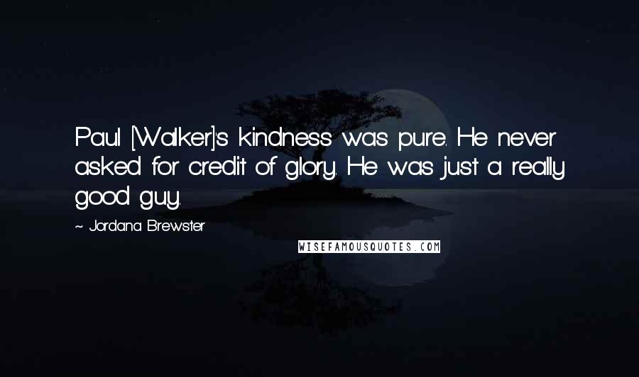 Jordana Brewster Quotes: Paul [Walker]'s kindness was pure. He never asked for credit of glory. He was just a really good guy.