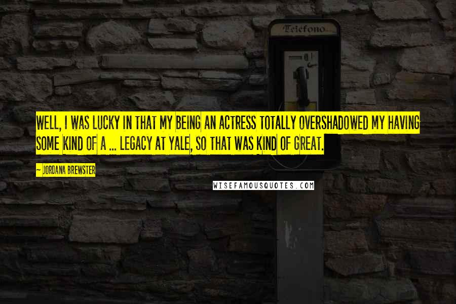 Jordana Brewster Quotes: Well, I was lucky in that my being an actress totally overshadowed my having some kind of a ... legacy at Yale, so that was kind of great.