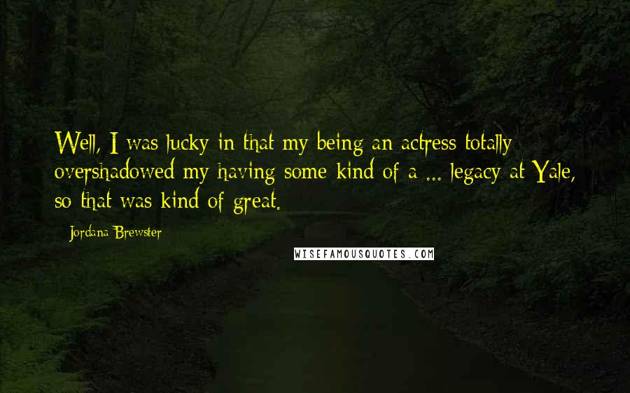 Jordana Brewster Quotes: Well, I was lucky in that my being an actress totally overshadowed my having some kind of a ... legacy at Yale, so that was kind of great.