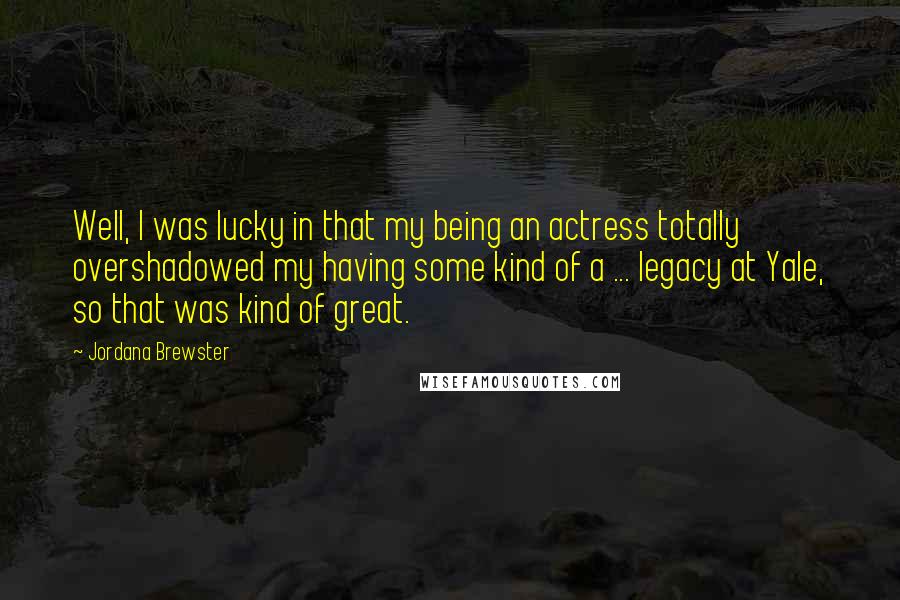 Jordana Brewster Quotes: Well, I was lucky in that my being an actress totally overshadowed my having some kind of a ... legacy at Yale, so that was kind of great.