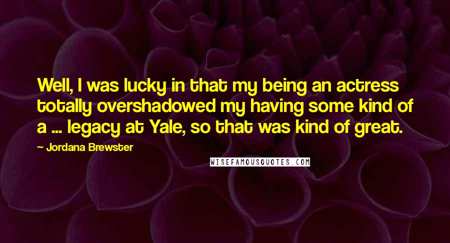 Jordana Brewster Quotes: Well, I was lucky in that my being an actress totally overshadowed my having some kind of a ... legacy at Yale, so that was kind of great.