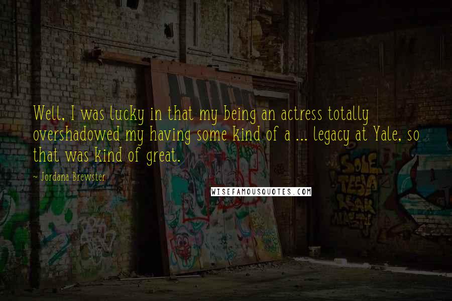 Jordana Brewster Quotes: Well, I was lucky in that my being an actress totally overshadowed my having some kind of a ... legacy at Yale, so that was kind of great.