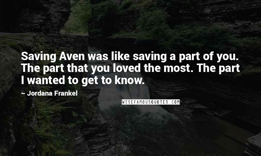 Jordana Frankel Quotes: Saving Aven was like saving a part of you. The part that you loved the most. The part I wanted to get to know.