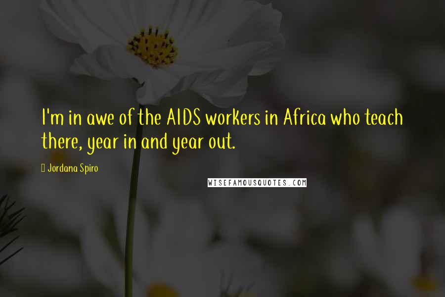 Jordana Spiro Quotes: I'm in awe of the AIDS workers in Africa who teach there, year in and year out.