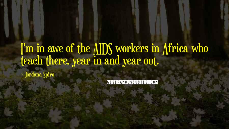 Jordana Spiro Quotes: I'm in awe of the AIDS workers in Africa who teach there, year in and year out.