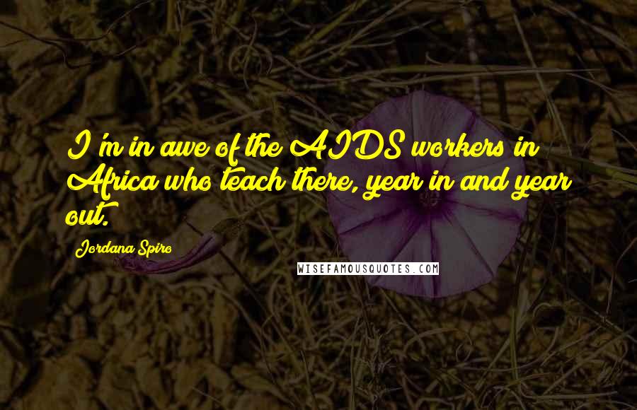 Jordana Spiro Quotes: I'm in awe of the AIDS workers in Africa who teach there, year in and year out.