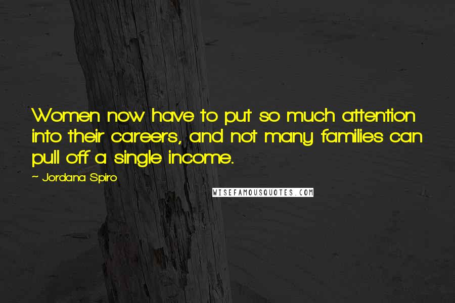 Jordana Spiro Quotes: Women now have to put so much attention into their careers, and not many families can pull off a single income.