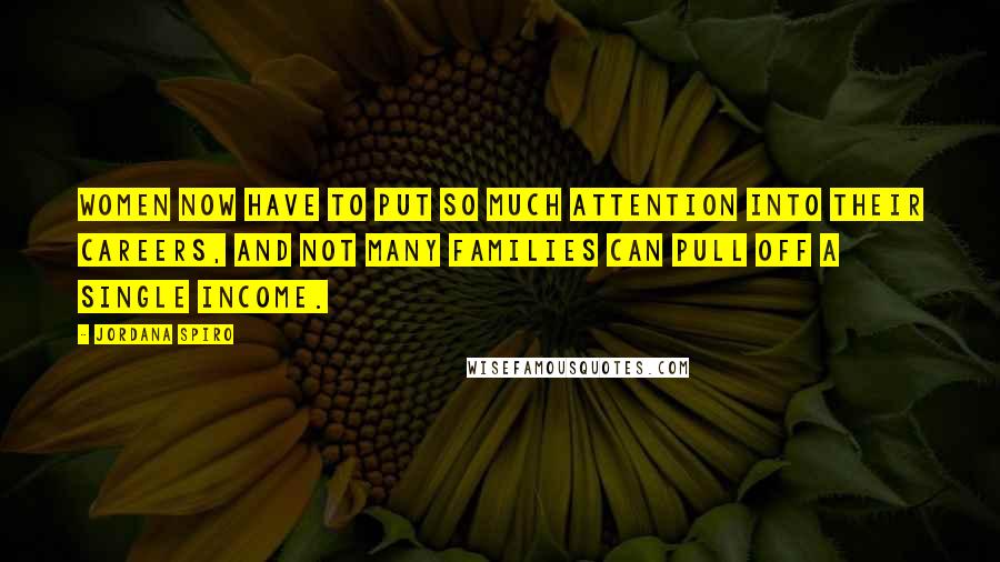 Jordana Spiro Quotes: Women now have to put so much attention into their careers, and not many families can pull off a single income.