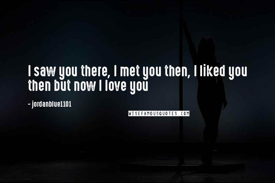 Jordanblue1101 Quotes: I saw you there, I met you then, I liked you then but now I love you