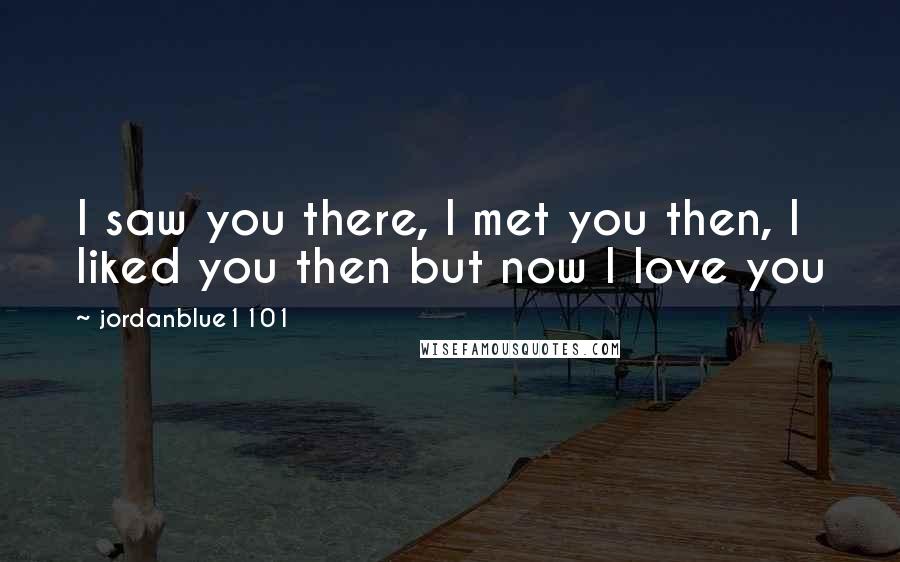 Jordanblue1101 Quotes: I saw you there, I met you then, I liked you then but now I love you