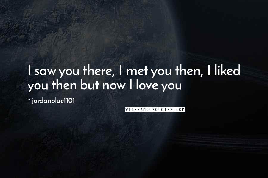 Jordanblue1101 Quotes: I saw you there, I met you then, I liked you then but now I love you