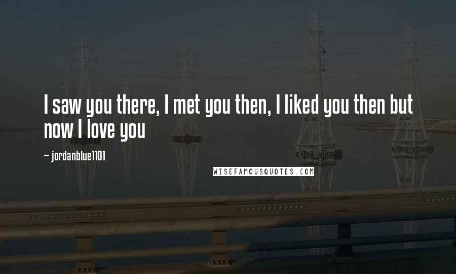 Jordanblue1101 Quotes: I saw you there, I met you then, I liked you then but now I love you