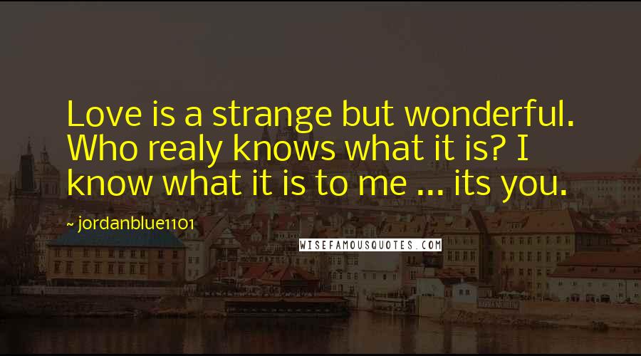 Jordanblue1101 Quotes: Love is a strange but wonderful. Who realy knows what it is? I know what it is to me ... its you.