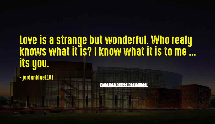 Jordanblue1101 Quotes: Love is a strange but wonderful. Who realy knows what it is? I know what it is to me ... its you.