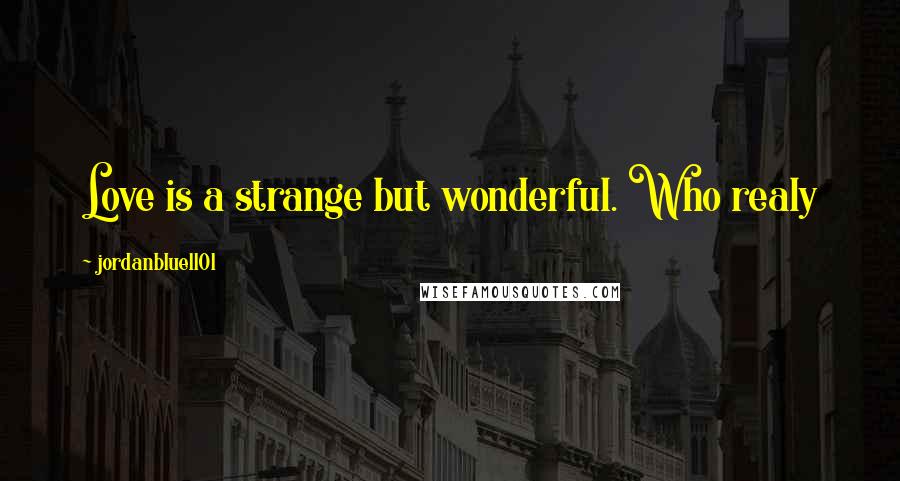 Jordanblue1101 Quotes: Love is a strange but wonderful. Who realy knows what it is? I know what it is to me ... its you.