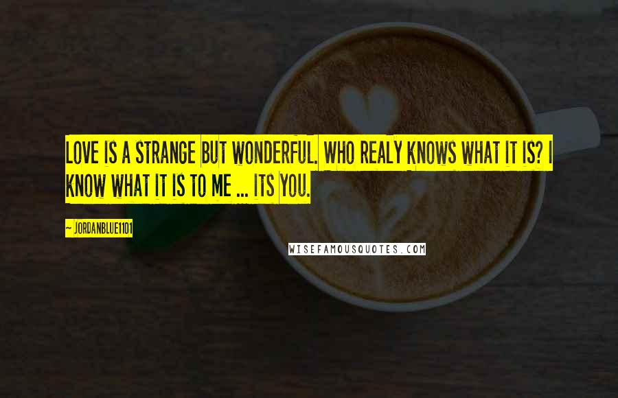 Jordanblue1101 Quotes: Love is a strange but wonderful. Who realy knows what it is? I know what it is to me ... its you.