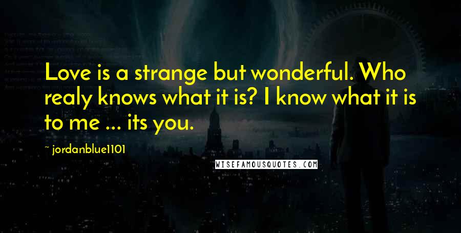 Jordanblue1101 Quotes: Love is a strange but wonderful. Who realy knows what it is? I know what it is to me ... its you.
