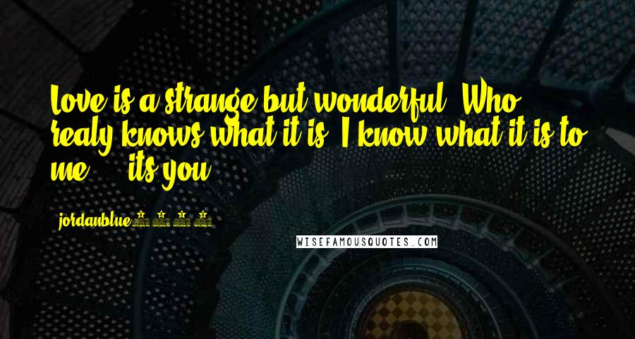 Jordanblue1101 Quotes: Love is a strange but wonderful. Who realy knows what it is? I know what it is to me ... its you.