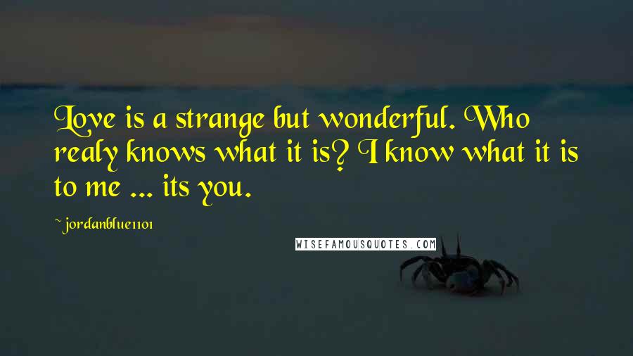 Jordanblue1101 Quotes: Love is a strange but wonderful. Who realy knows what it is? I know what it is to me ... its you.