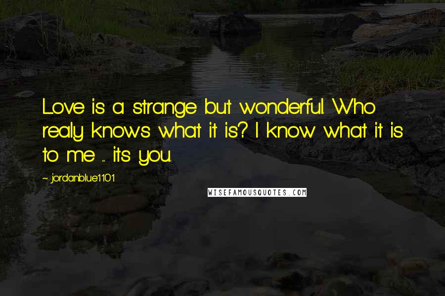 Jordanblue1101 Quotes: Love is a strange but wonderful. Who realy knows what it is? I know what it is to me ... its you.