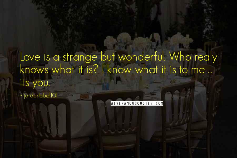 Jordanblue1101 Quotes: Love is a strange but wonderful. Who realy knows what it is? I know what it is to me ... its you.
