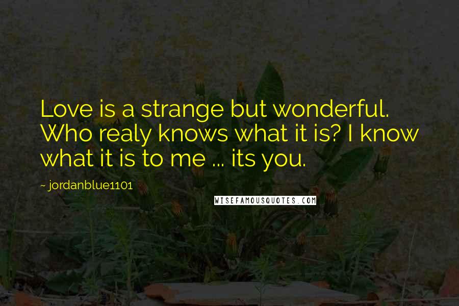 Jordanblue1101 Quotes: Love is a strange but wonderful. Who realy knows what it is? I know what it is to me ... its you.