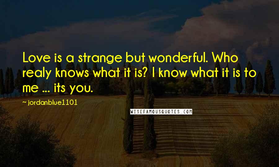 Jordanblue1101 Quotes: Love is a strange but wonderful. Who realy knows what it is? I know what it is to me ... its you.