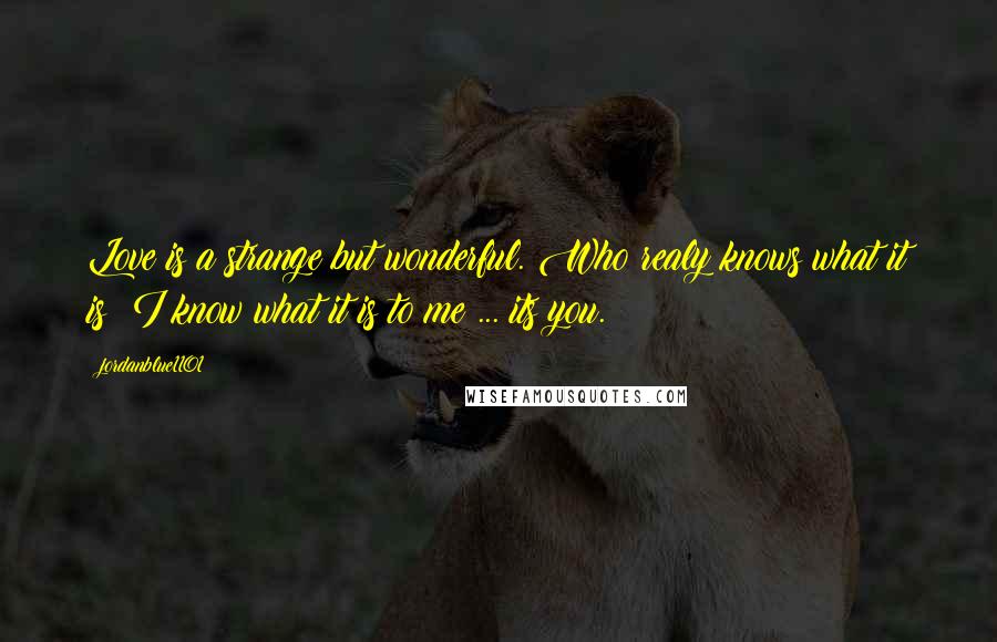 Jordanblue1101 Quotes: Love is a strange but wonderful. Who realy knows what it is? I know what it is to me ... its you.