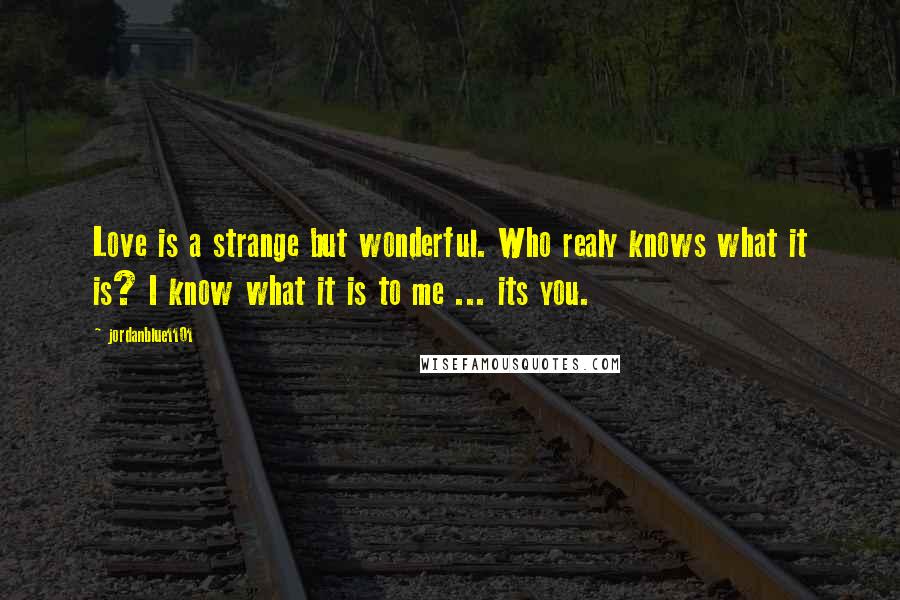 Jordanblue1101 Quotes: Love is a strange but wonderful. Who realy knows what it is? I know what it is to me ... its you.