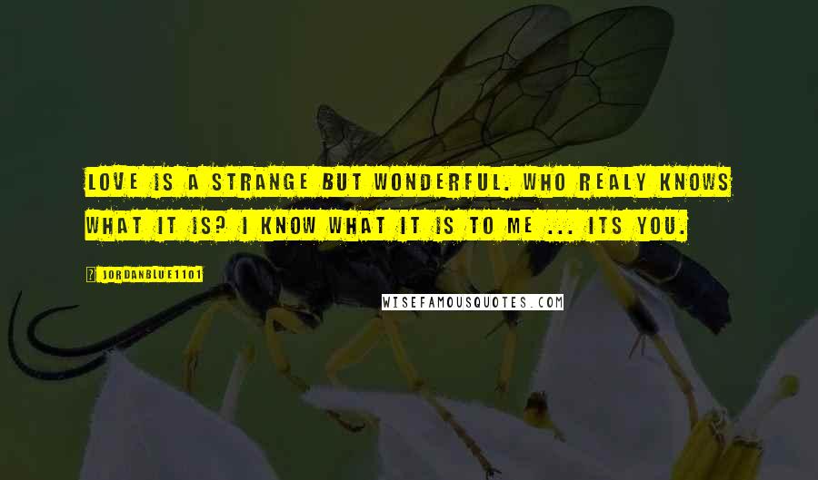 Jordanblue1101 Quotes: Love is a strange but wonderful. Who realy knows what it is? I know what it is to me ... its you.