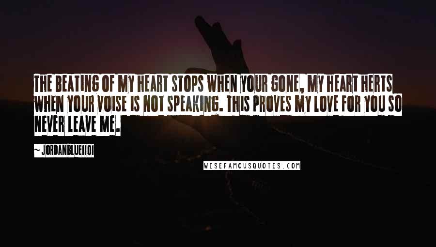 Jordanblue1101 Quotes: The beating of my heart stops when your gone, my heart herts when your voise is not speaking. This proves my love for you so never leave me.