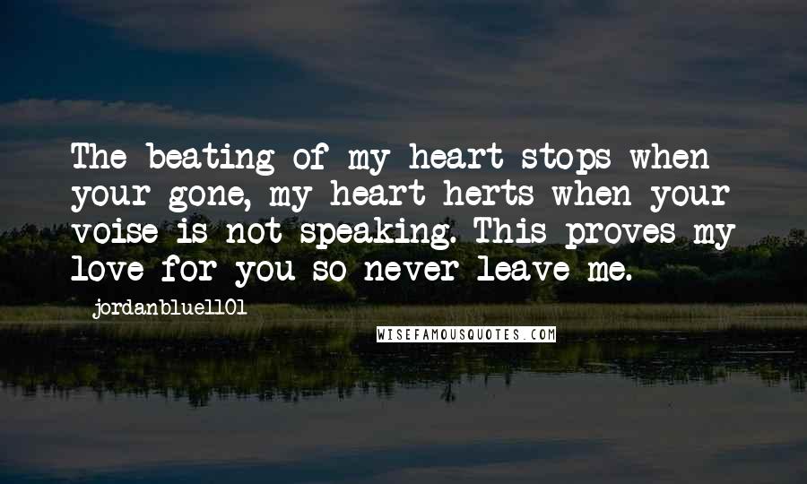 Jordanblue1101 Quotes: The beating of my heart stops when your gone, my heart herts when your voise is not speaking. This proves my love for you so never leave me.