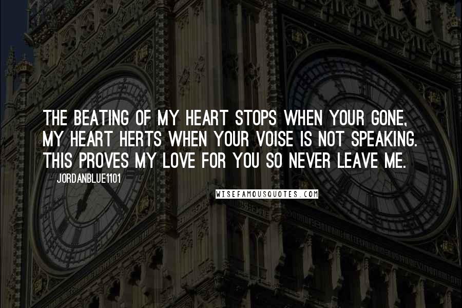 Jordanblue1101 Quotes: The beating of my heart stops when your gone, my heart herts when your voise is not speaking. This proves my love for you so never leave me.