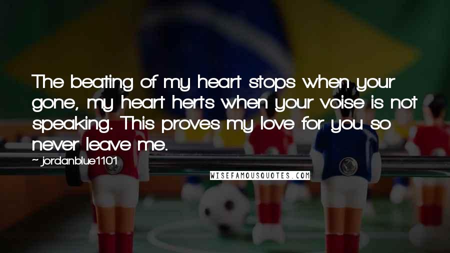 Jordanblue1101 Quotes: The beating of my heart stops when your gone, my heart herts when your voise is not speaking. This proves my love for you so never leave me.