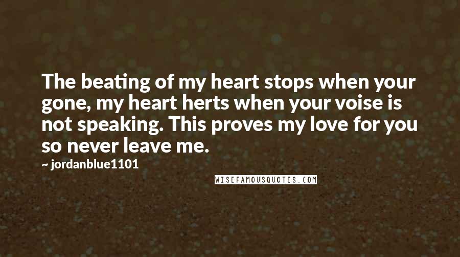 Jordanblue1101 Quotes: The beating of my heart stops when your gone, my heart herts when your voise is not speaking. This proves my love for you so never leave me.