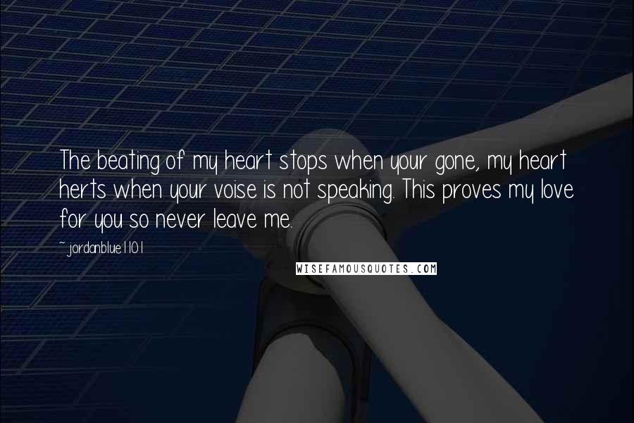 Jordanblue1101 Quotes: The beating of my heart stops when your gone, my heart herts when your voise is not speaking. This proves my love for you so never leave me.