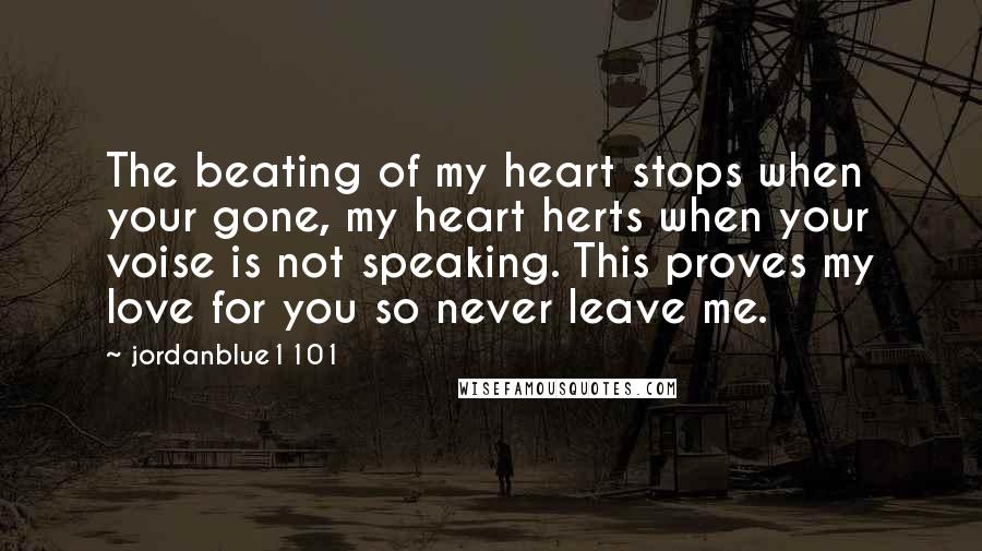 Jordanblue1101 Quotes: The beating of my heart stops when your gone, my heart herts when your voise is not speaking. This proves my love for you so never leave me.