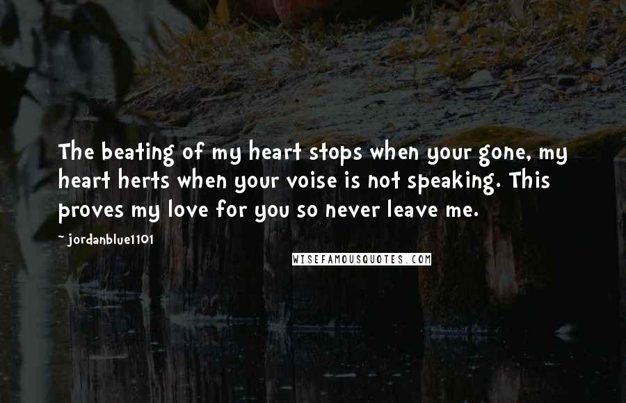 Jordanblue1101 Quotes: The beating of my heart stops when your gone, my heart herts when your voise is not speaking. This proves my love for you so never leave me.