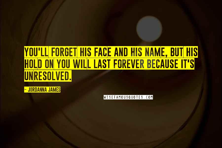 Jordanna James Quotes: You'll forget his face and his name, but his hold on you will last forever because it's unresolved.