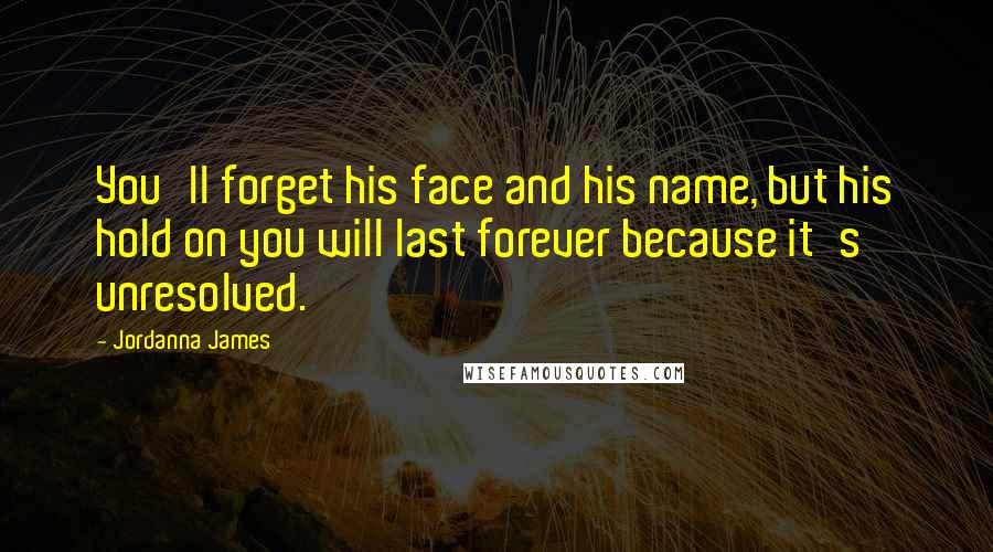 Jordanna James Quotes: You'll forget his face and his name, but his hold on you will last forever because it's unresolved.