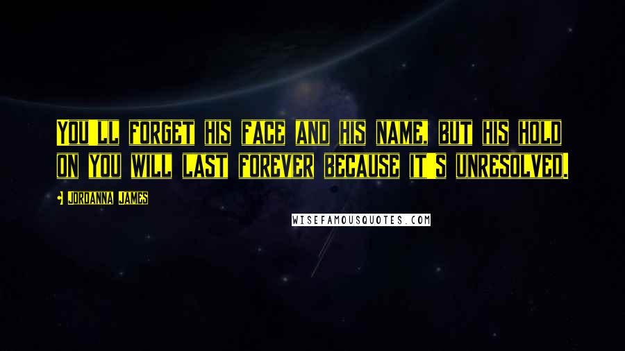 Jordanna James Quotes: You'll forget his face and his name, but his hold on you will last forever because it's unresolved.