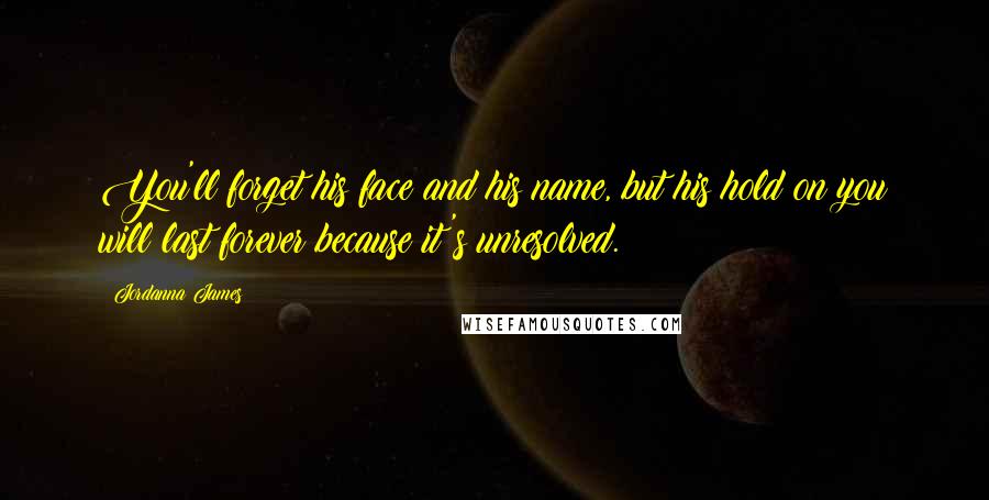 Jordanna James Quotes: You'll forget his face and his name, but his hold on you will last forever because it's unresolved.