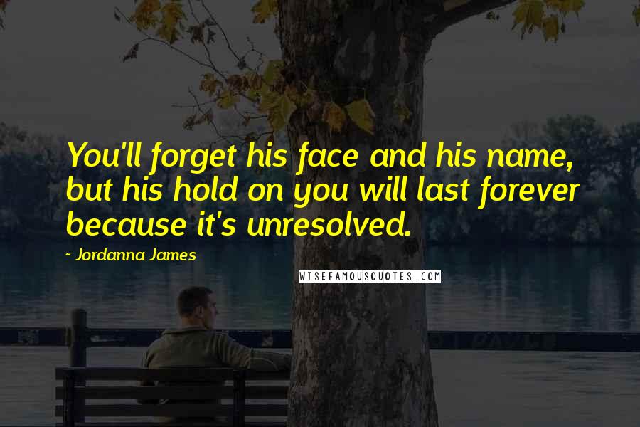 Jordanna James Quotes: You'll forget his face and his name, but his hold on you will last forever because it's unresolved.