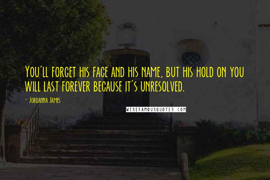 Jordanna James Quotes: You'll forget his face and his name, but his hold on you will last forever because it's unresolved.