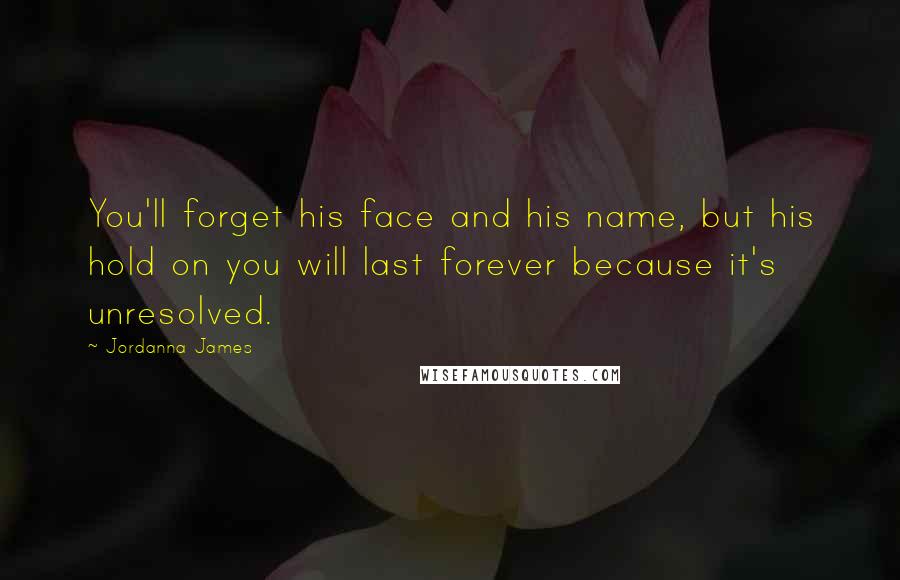 Jordanna James Quotes: You'll forget his face and his name, but his hold on you will last forever because it's unresolved.